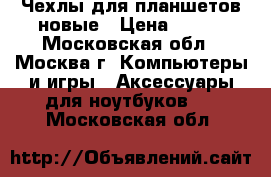 Чехлы для планшетов новые › Цена ­ 100 - Московская обл., Москва г. Компьютеры и игры » Аксессуары для ноутбуков   . Московская обл.